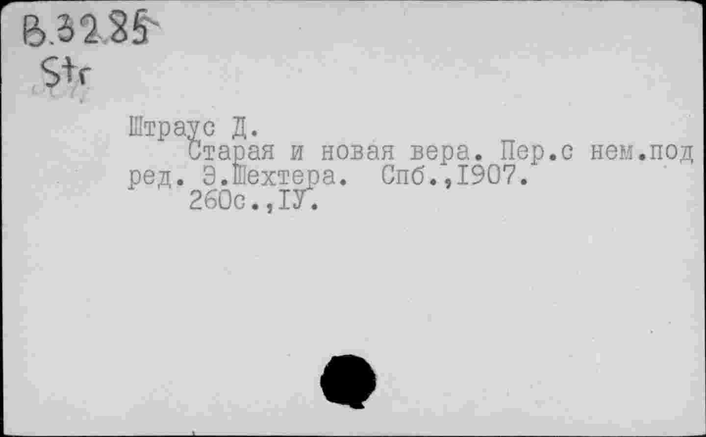 ﻿Штраус Д.
Старая и новая вера. Пер.с нем.под ред. Э.шехтера. Спб.,1907.
2б0с.,1У.